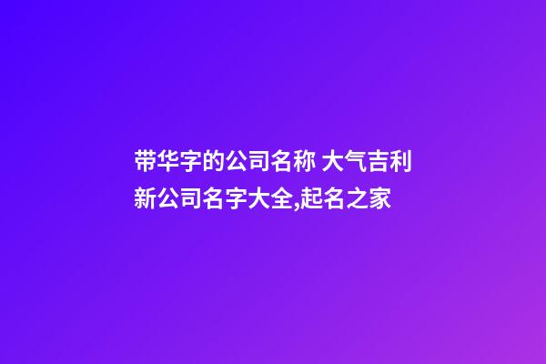 带华字的公司名称 大气吉利新公司名字大全,起名之家